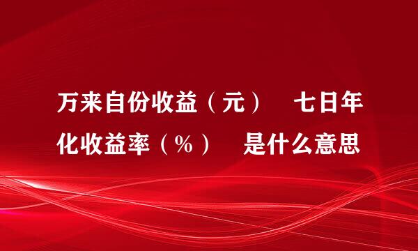 万来自份收益（元） 七日年化收益率（%） 是什么意思