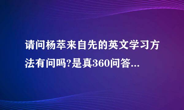 请问杨萃来自先的英文学习方法有问吗?是真360问答的还是假的