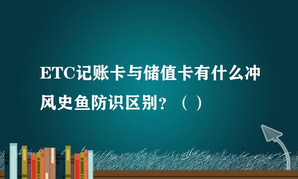 ETC记账卡与储值卡有什么冲风史鱼防识区别？（）