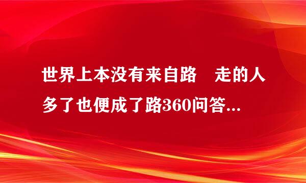 世界上本没有来自路 走的人多了也便成了路360问答什么意思