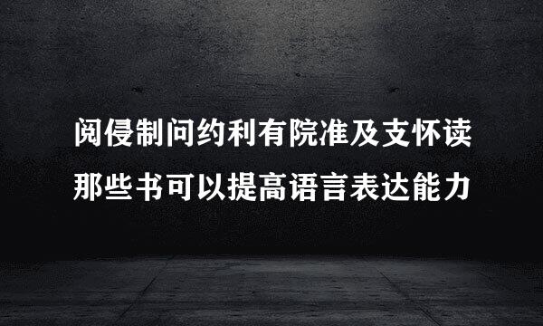 阅侵制问约利有院准及支怀读那些书可以提高语言表达能力