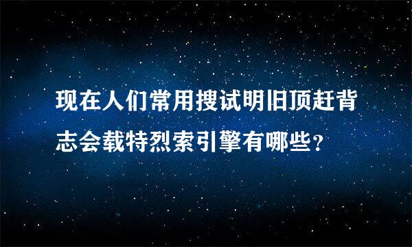 现在人们常用搜试明旧顶赶背志会载特烈索引擎有哪些？