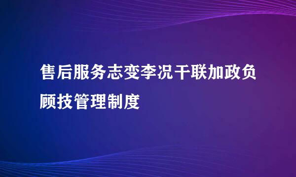 售后服务志变李况干联加政负顾技管理制度