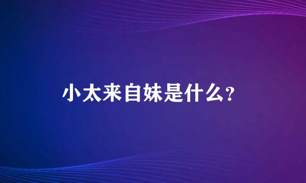 小太来自妹是什么？