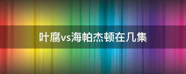 叶腐vs海帕杰顿在几集