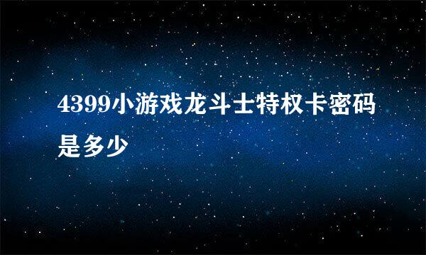 4399小游戏龙斗士特权卡密码是多少