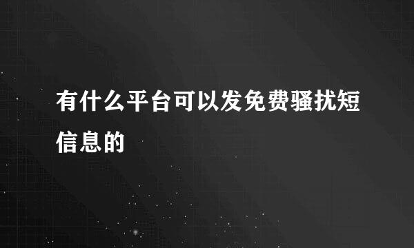 有什么平台可以发免费骚扰短信息的