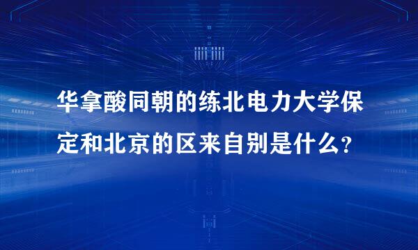 华拿酸同朝的练北电力大学保定和北京的区来自别是什么？