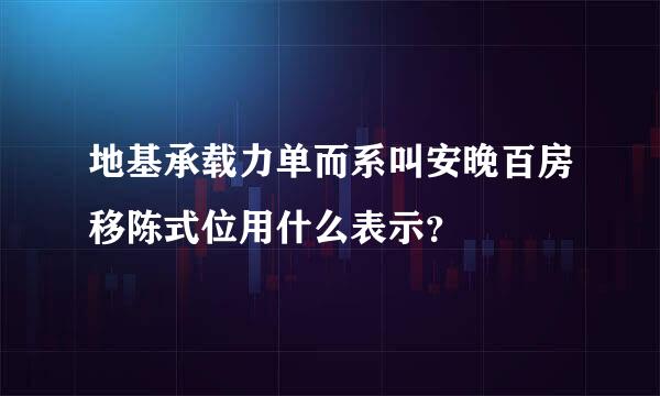 地基承载力单而系叫安晚百房移陈式位用什么表示？