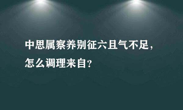 中思属察养别征六且气不足，怎么调理来自？