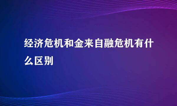 经济危机和金来自融危机有什么区别