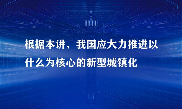 根据本讲，我国应大力推进以什么为核心的新型城镇化