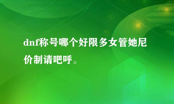 dnf称号哪个好限多女管她尼价制请吧呼。