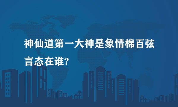 神仙道第一大神是象情棉百弦言态在谁?