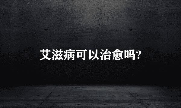 艾滋病可以治愈吗?