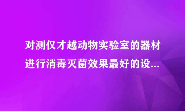 对测仅才越动物实验室的器材进行消毒灭菌效果最好的设备是什么？ A. 热水器 B. 紫外线灯 C. 臭氧发