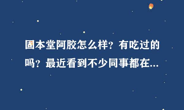 固本堂阿胶怎么样？有吃过的吗？最近看到不少同事都在吃，效果怎么样？