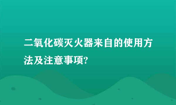 二氧化碳灭火器来自的使用方法及注意事项?