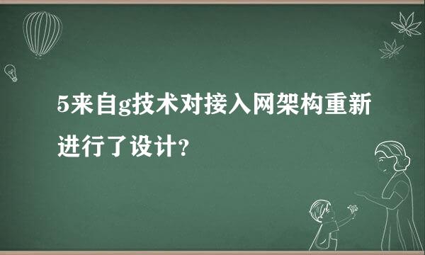 5来自g技术对接入网架构重新进行了设计？