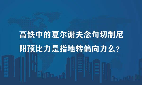 高铁中的夏尔谢夫念句切制尼阳预比力是指地转偏向力么？