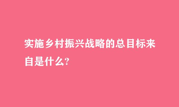 实施乡村振兴战略的总目标来自是什么?