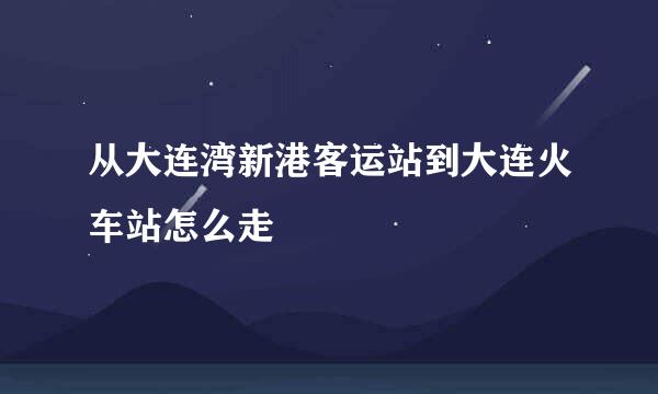 从大连湾新港客运站到大连火车站怎么走