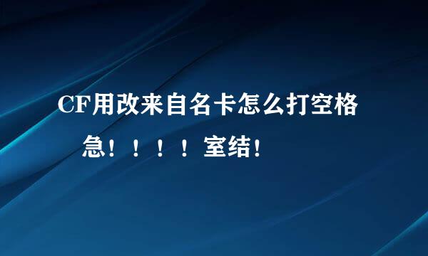 CF用改来自名卡怎么打空格 急！！！！室结！