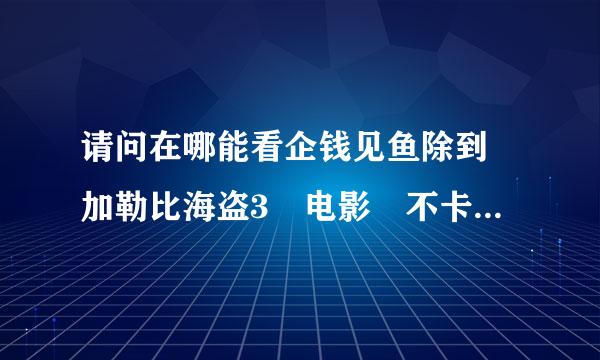 请问在哪能看企钱见鱼除到 加勒比海盗3 电影 不卡的。。。。。。。。