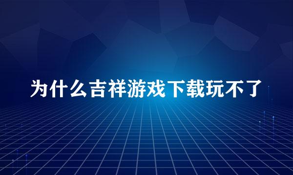 为什么吉祥游戏下载玩不了