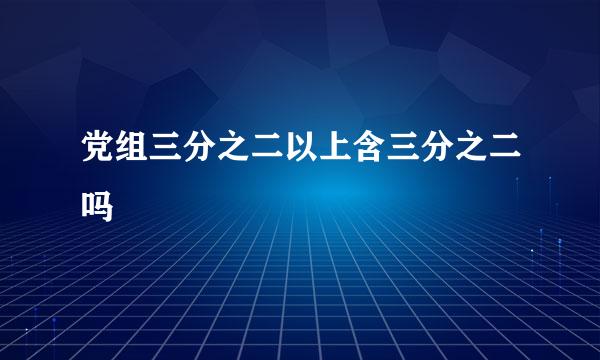 党组三分之二以上含三分之二吗