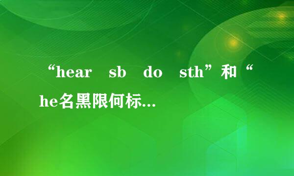 “hear sb do sth”和“he名黑限何标教草ar sb do来自ing sth”有什么区别？