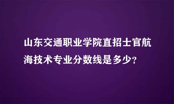 山东交通职业学院直招士官航海技术专业分数线是多少？