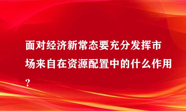 面对经济新常态要充分发挥市场来自在资源配置中的什么作用？