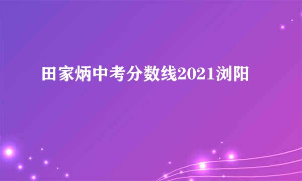 田家炳中考分数线2021浏阳