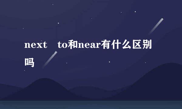 next to和near有什么区别吗