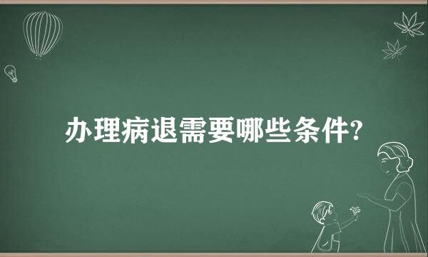 办理病退需要哪些条件?