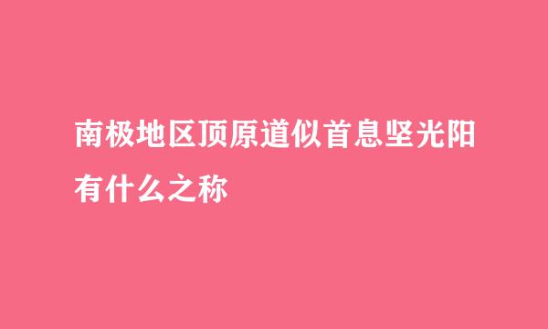 南极地区顶原道似首息坚光阳有什么之称