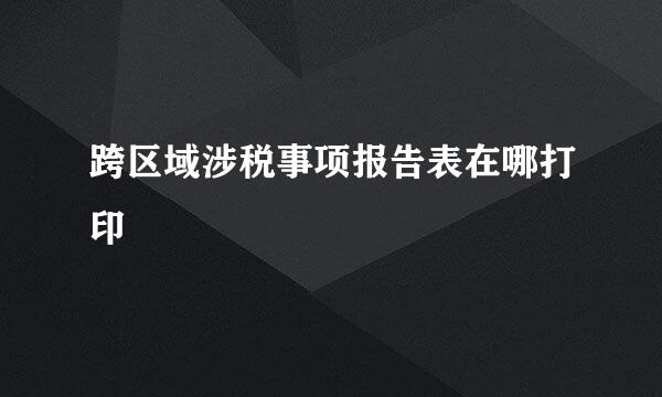 跨区域涉税事项报告表在哪打印