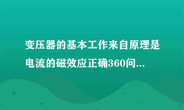 变压器的基本工作来自原理是电流的磁效应正确360问答而错？