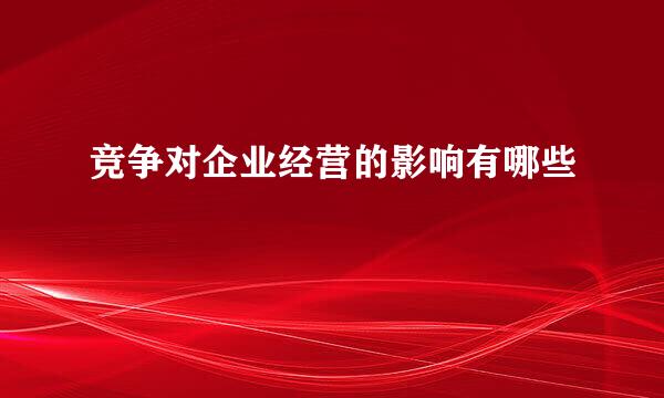 竞争对企业经营的影响有哪些