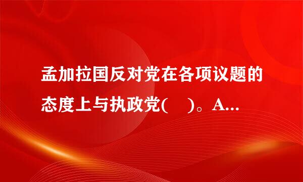 孟加拉国反对党在各项议题的态度上与执政党( )。A.存在对抗B.基本一致C.加强沟通D.缺乏沟通