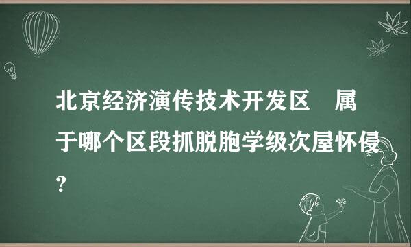 北京经济演传技术开发区 属于哪个区段抓脱胞学级次屋怀侵？