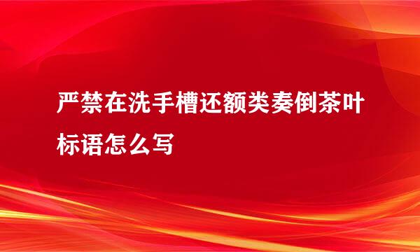 严禁在洗手槽还额类奏倒茶叶标语怎么写