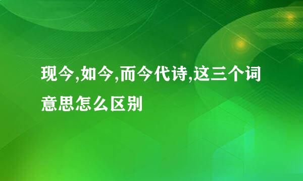 现今,如今,而今代诗,这三个词意思怎么区别