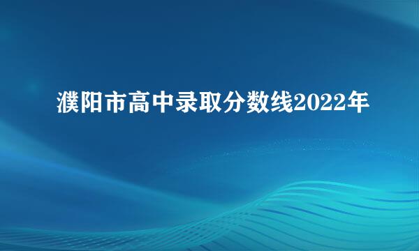 濮阳市高中录取分数线2022年