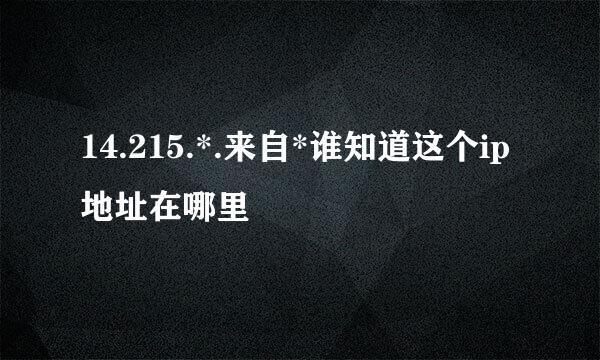 14.215.*.来自*谁知道这个ip地址在哪里