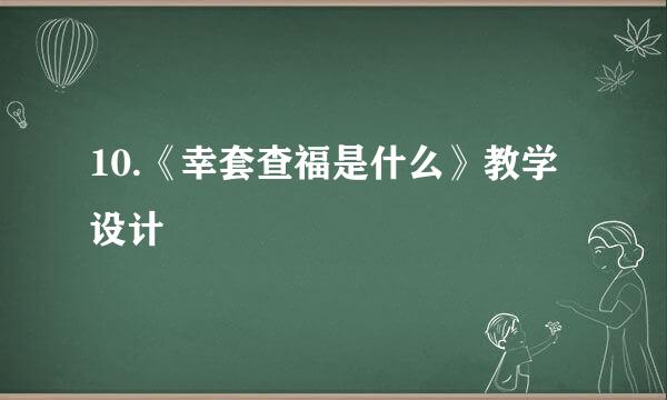 10.《幸套查福是什么》教学设计