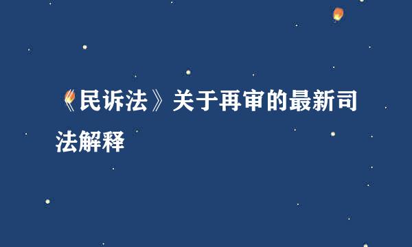 《民诉法》关于再审的最新司法解释