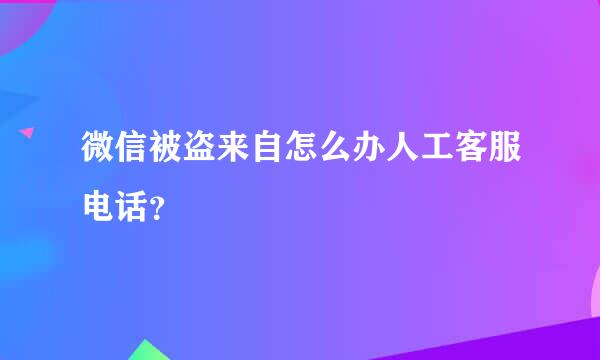 微信被盗来自怎么办人工客服电话？