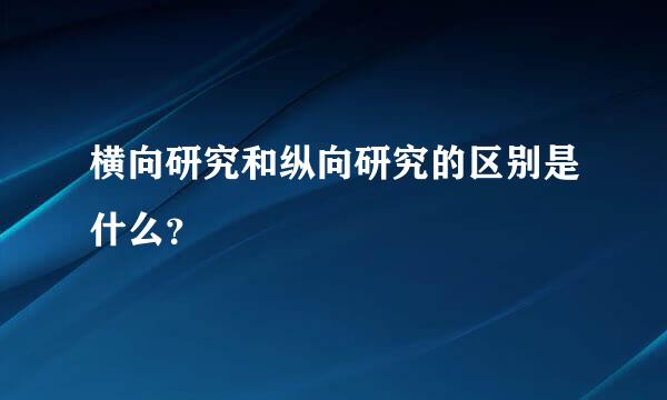 横向研究和纵向研究的区别是什么？